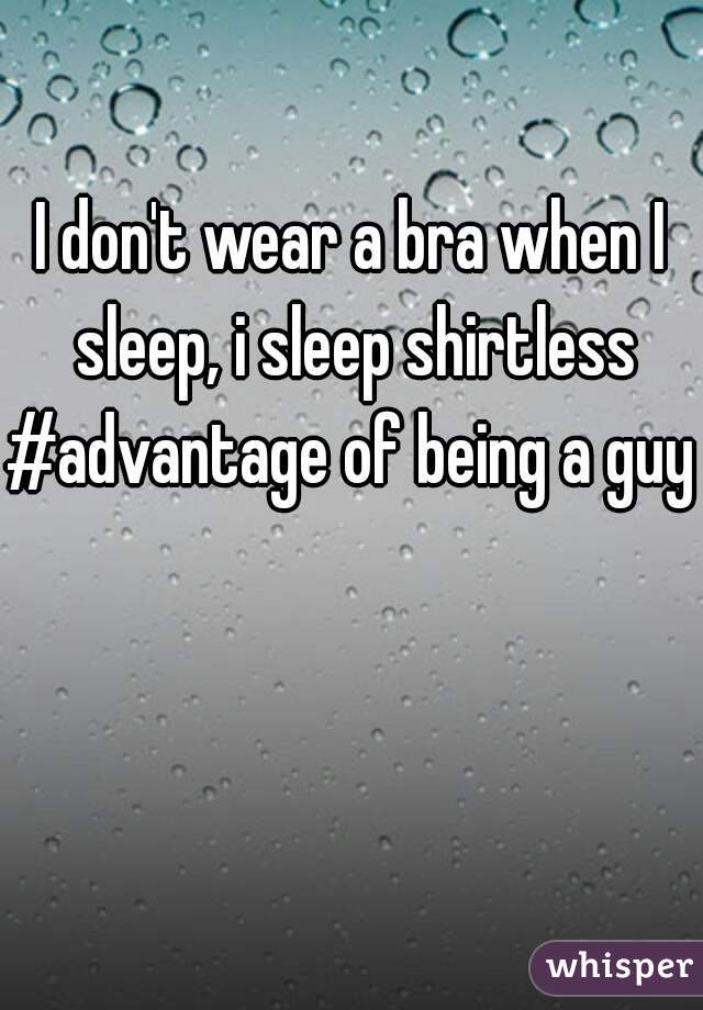 I don't wear a bra when I sleep, i sleep shirtless
#advantage of being a guy