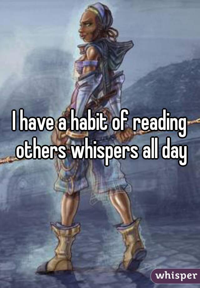 I have a habit of reading others whispers all day