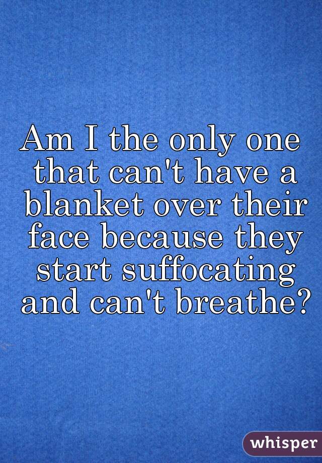 Am I the only one that can't have a blanket over their face because they start suffocating and can't breathe?
