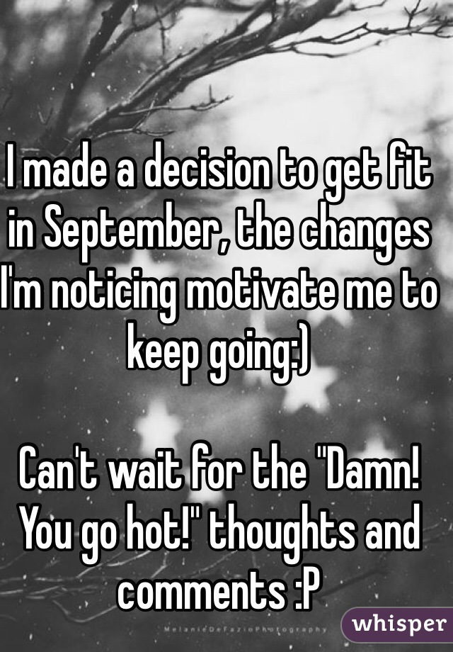 I made a decision to get fit in September, the changes I'm noticing motivate me to keep going:) 

Can't wait for the "Damn! You go hot!" thoughts and comments :P