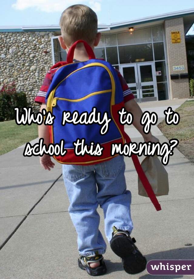 Who's ready to go to school this morning?