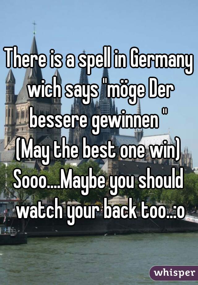 There is a spell in Germany wich says "möge Der bessere gewinnen " 
(May the best one win)
Sooo....Maybe you should watch your back too..:o