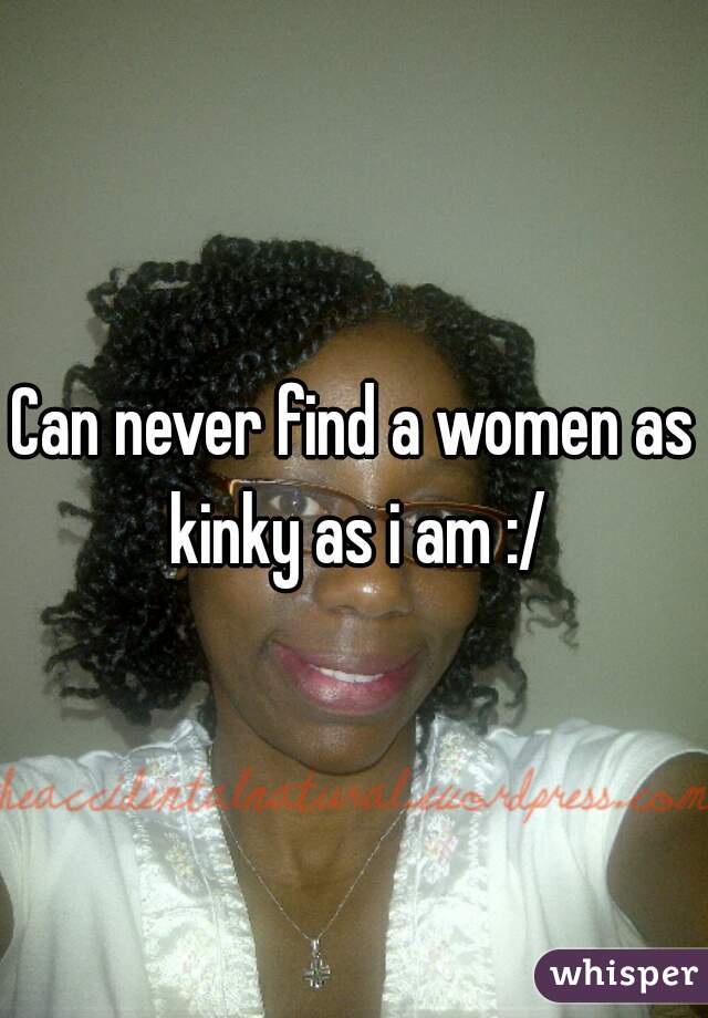 Can never find a women as kinky as i am :/