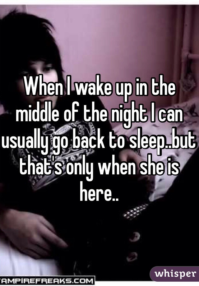 When I wake up in the middle of the night I can usually go back to sleep..but that's only when she is here..