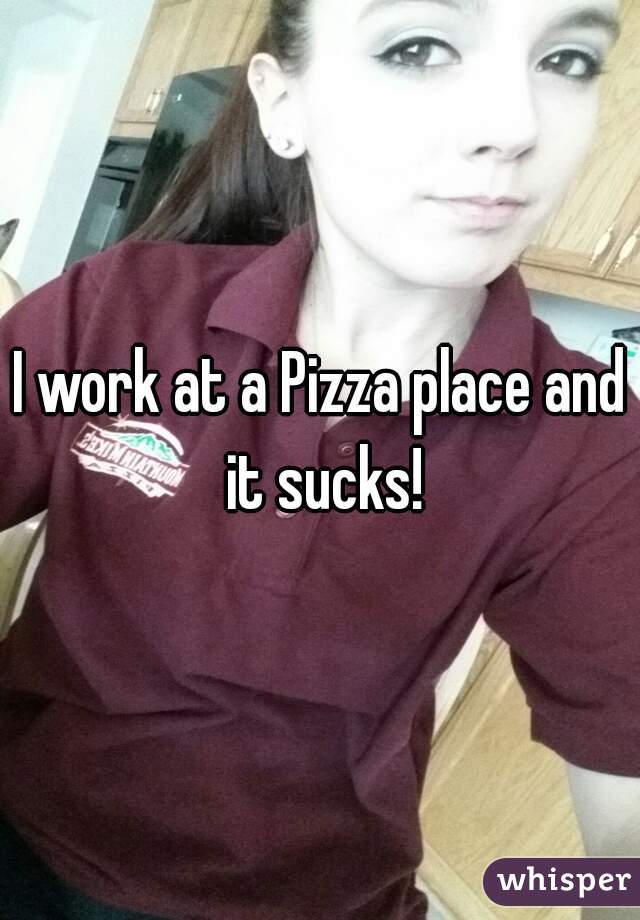 I work at a Pizza place and it sucks!