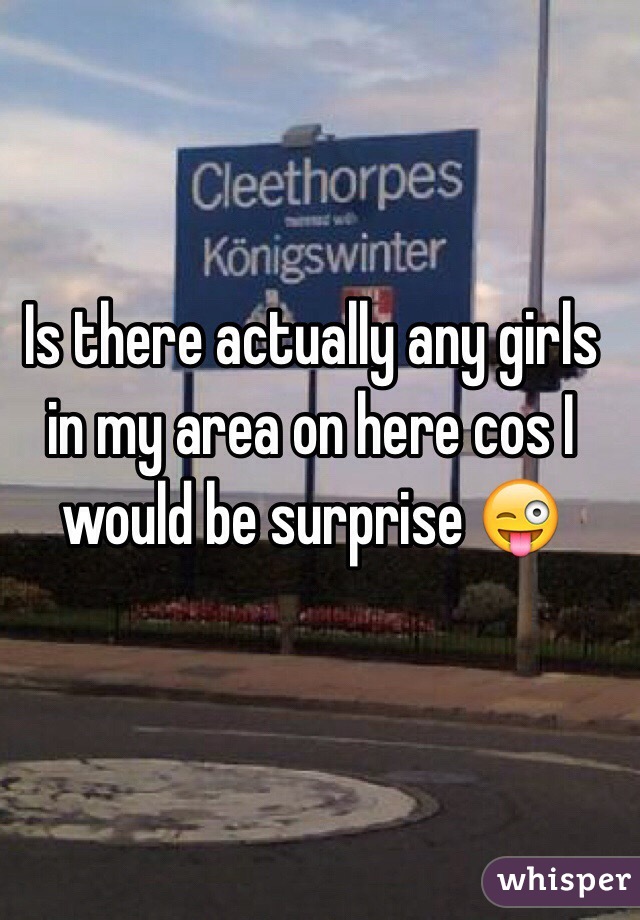 Is there actually any girls in my area on here cos I would be surprise ðŸ˜œ