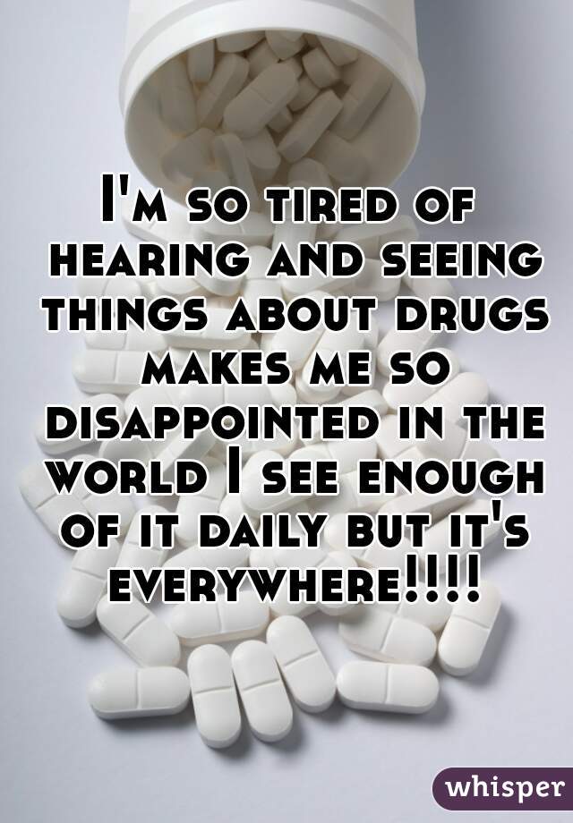 I'm so tired of hearing and seeing things about drugs makes me so disappointed in the world I see enough of it daily but it's everywhere!!!!