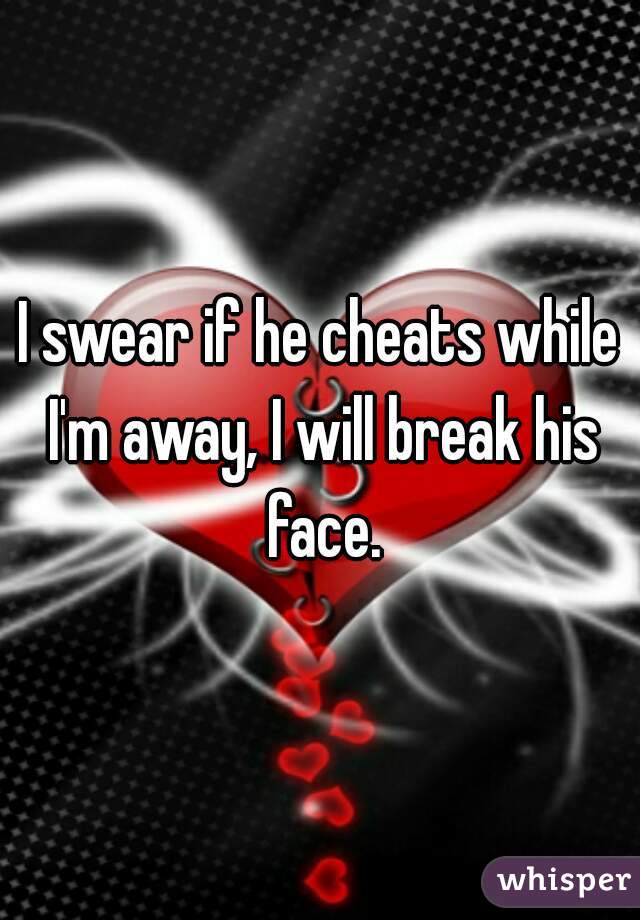 I swear if he cheats while I'm away, I will break his face.