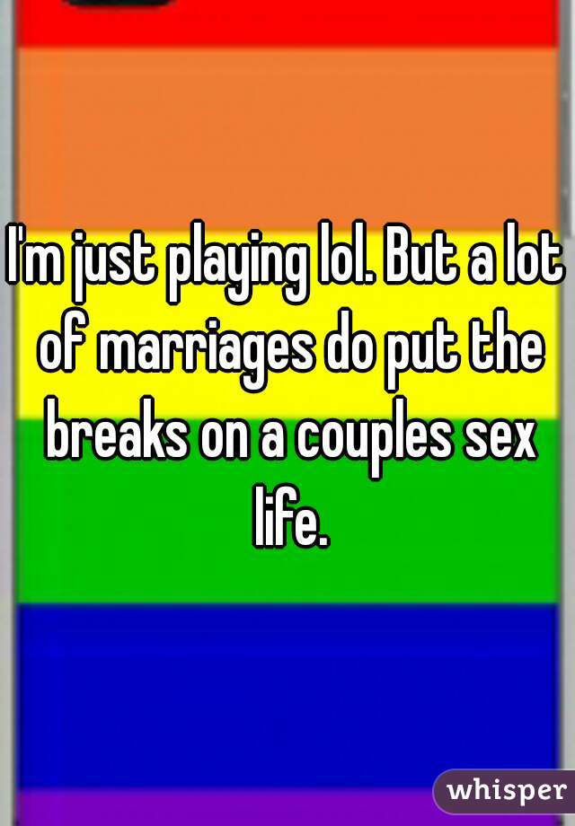 I'm just playing lol. But a lot of marriages do put the breaks on a couples sex life.