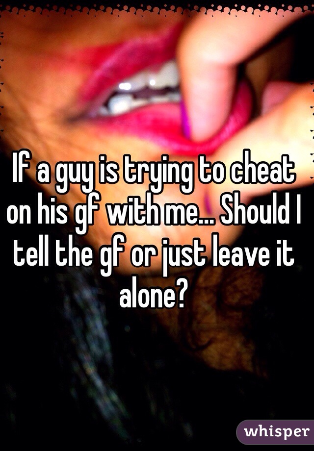 If a guy is trying to cheat on his gf with me... Should I tell the gf or just leave it alone? 
