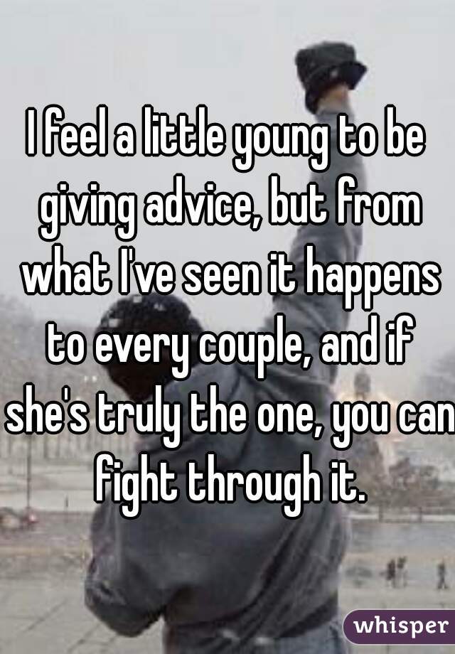 I feel a little young to be giving advice, but from what I've seen it happens to every couple, and if she's truly the one, you can fight through it.