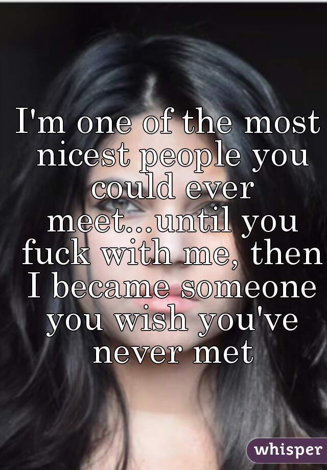 I'm one of the most nicest people you could ever meet...until you fuck with me, then I became someone you wish you've never met