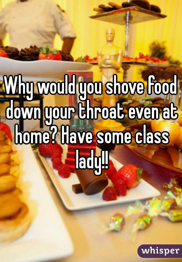 Why would you shove food down your throat even at home? Have some class lady!!