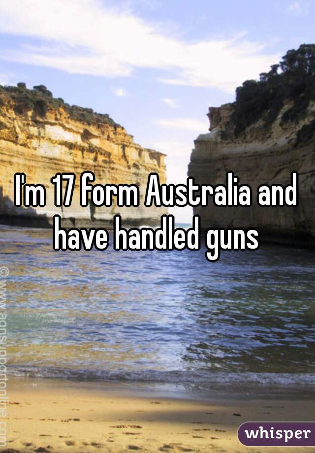 I'm 17 form Australia and have handled guns 