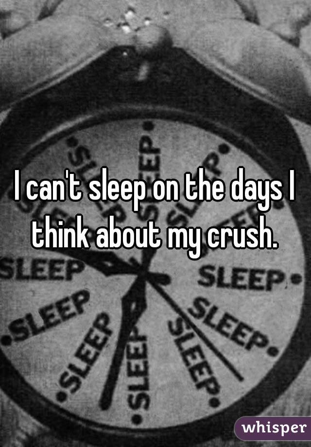I can't sleep on the days I think about my crush. 