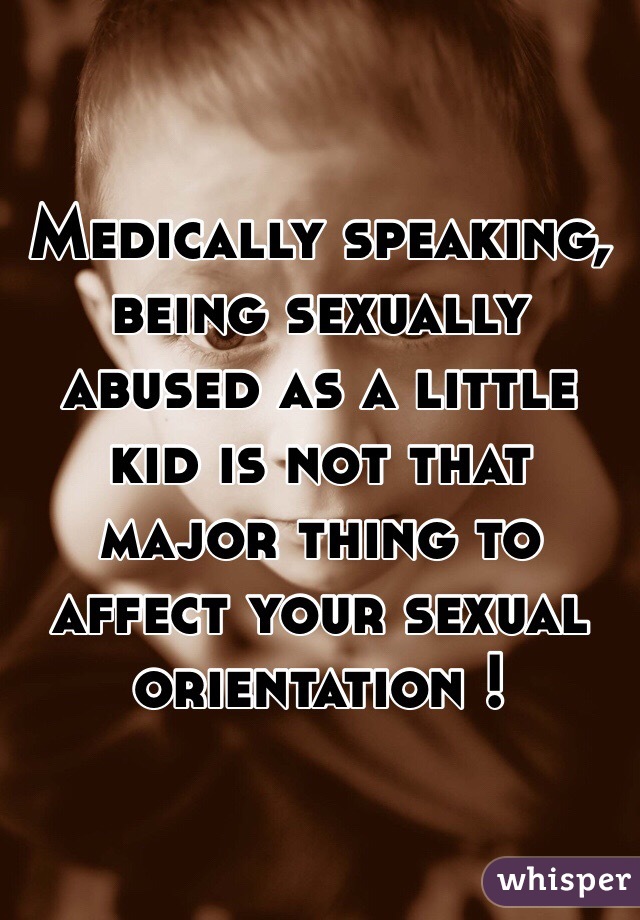Medically speaking, being sexually abused as a little kid is not that major thing to affect your sexual orientation ! 