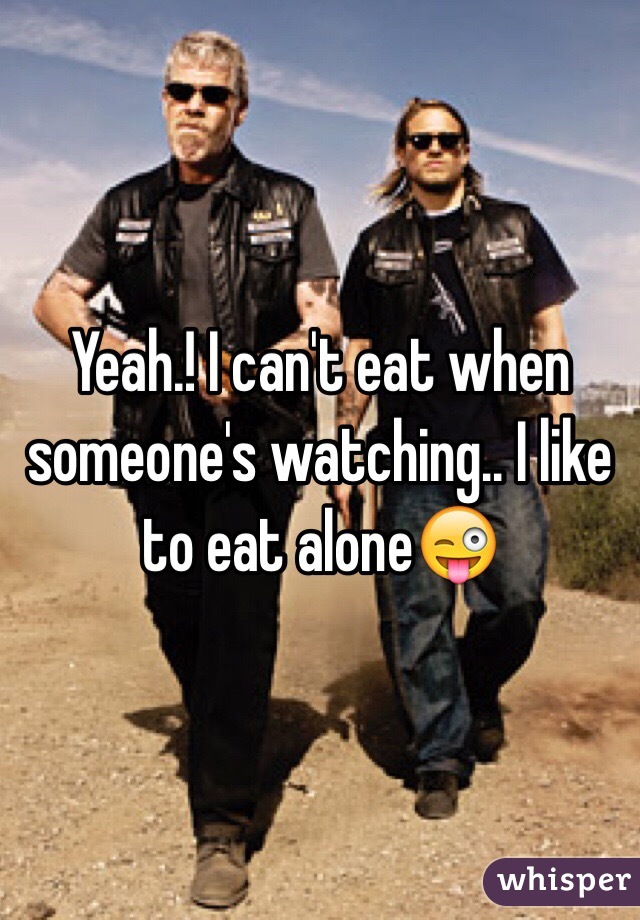 Yeah.! I can't eat when someone's watching.. I like to eat alone😜