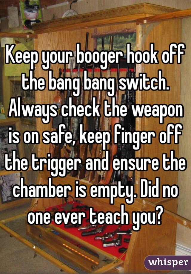 Keep your booger hook off the bang bang switch. 
Always check the weapon is on safe, keep finger off the trigger and ensure the chamber is empty. Did no one ever teach you?
