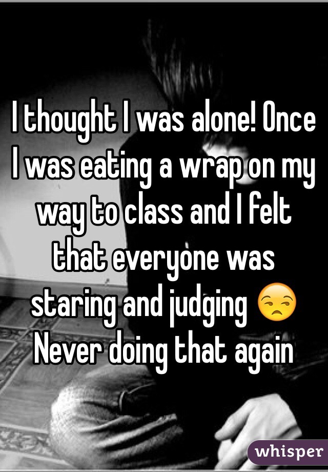 I thought I was alone! Once I was eating a wrap on my way to class and I felt that everyone was staring and judging 😒 
Never doing that again