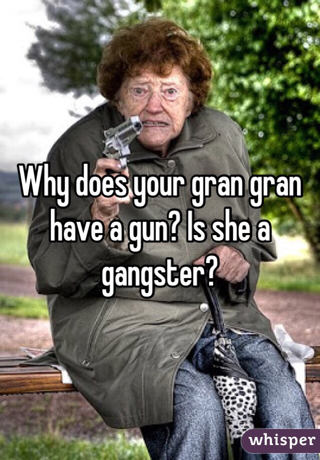 Why does your gran gran have a gun? Is she a gangster? 
