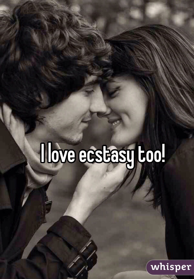 I love ecstasy too!