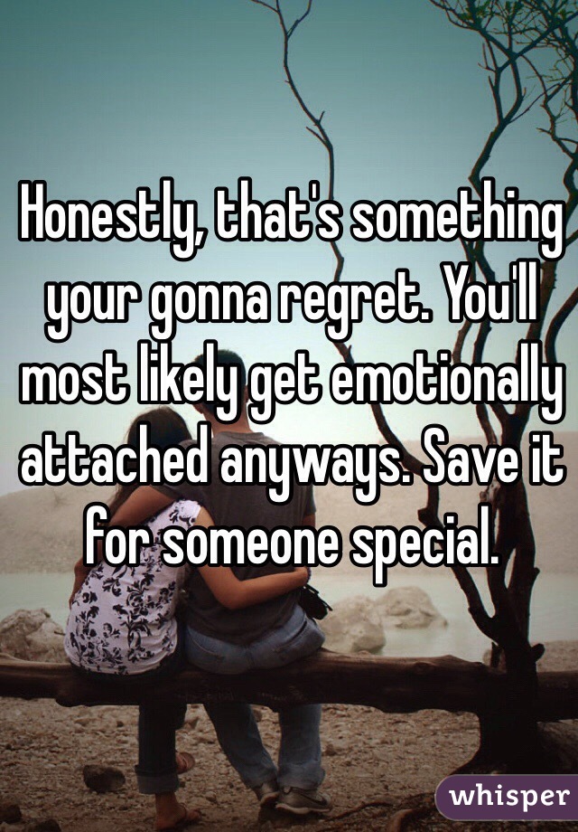 Honestly, that's something your gonna regret. You'll most likely get emotionally attached anyways. Save it for someone special.