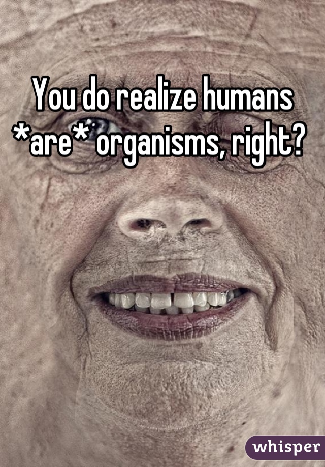 You do realize humans *are* organisms, right? 