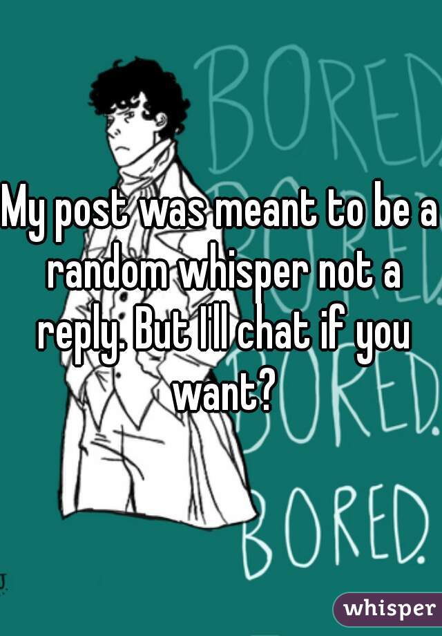 My post was meant to be a random whisper not a reply. But I'll chat if you want?