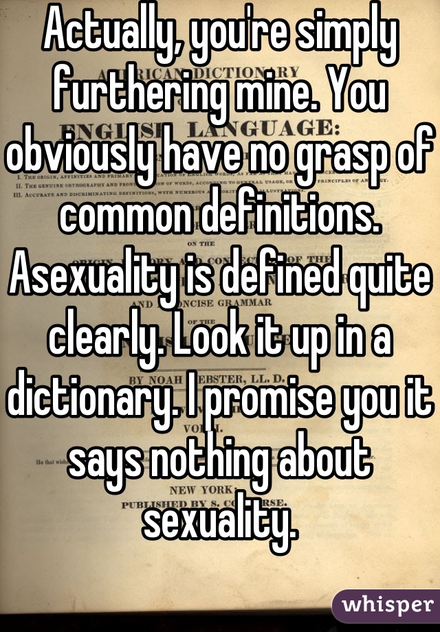 Actually, you're simply furthering mine. You obviously have no grasp of common definitions. Asexuality is defined quite clearly. Look it up in a dictionary. I promise you it says nothing about sexuality.