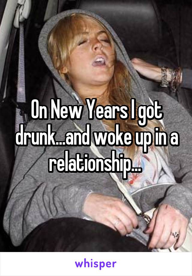 On New Years I got drunk...and woke up in a relationship... 