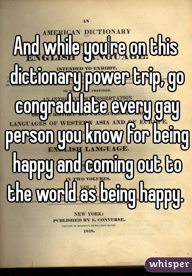 And while you're on this dictionary power trip, go congradulate every gay person you know for being happy and coming out to the world as being happy. 