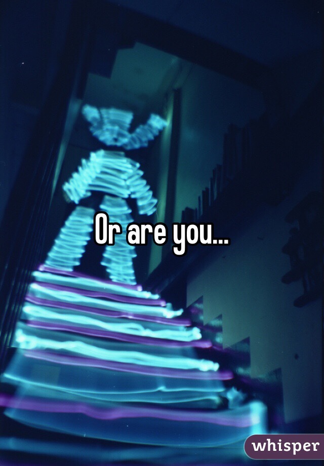 Or are you...