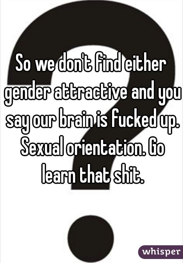 So we don't find either gender attractive and you say our brain is fucked up. Sexual orientation. Go learn that shit.