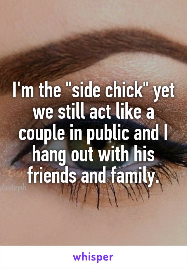 I'm the "side chick" yet we still act like a couple in public and I hang out with his friends and family.