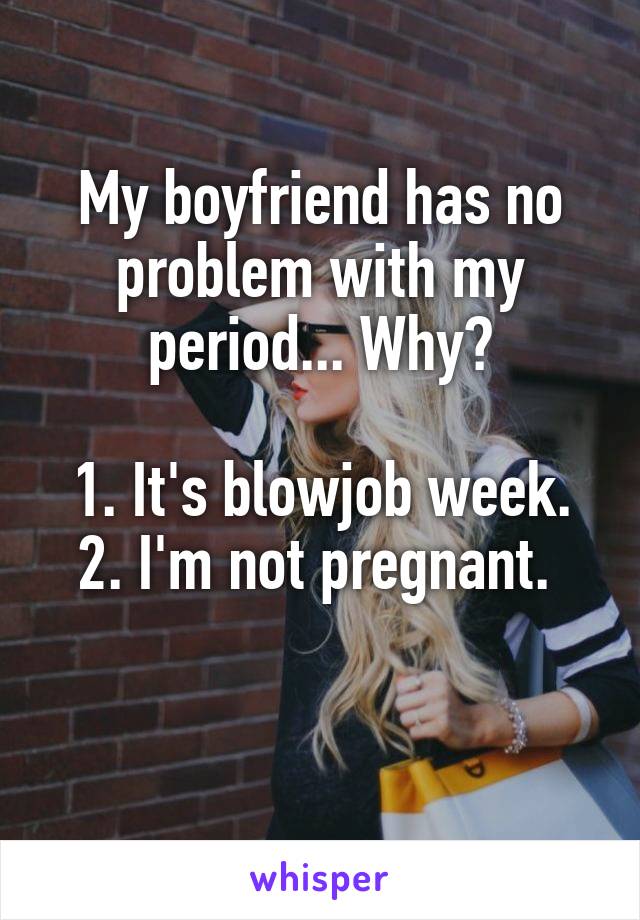 My boyfriend has no problem with my period... Why?

1. It's blowjob week.
2. I'm not pregnant. 

