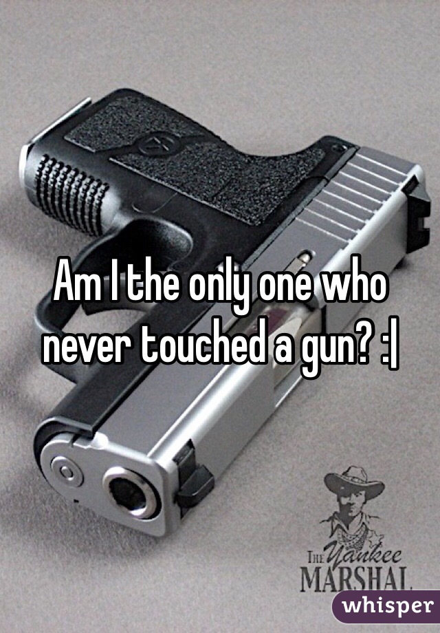 Am I the only one who never touched a gun? :| 