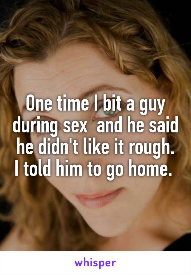 One time I bit a guy during sex  and he said he didn't like it rough. I told him to go home. 