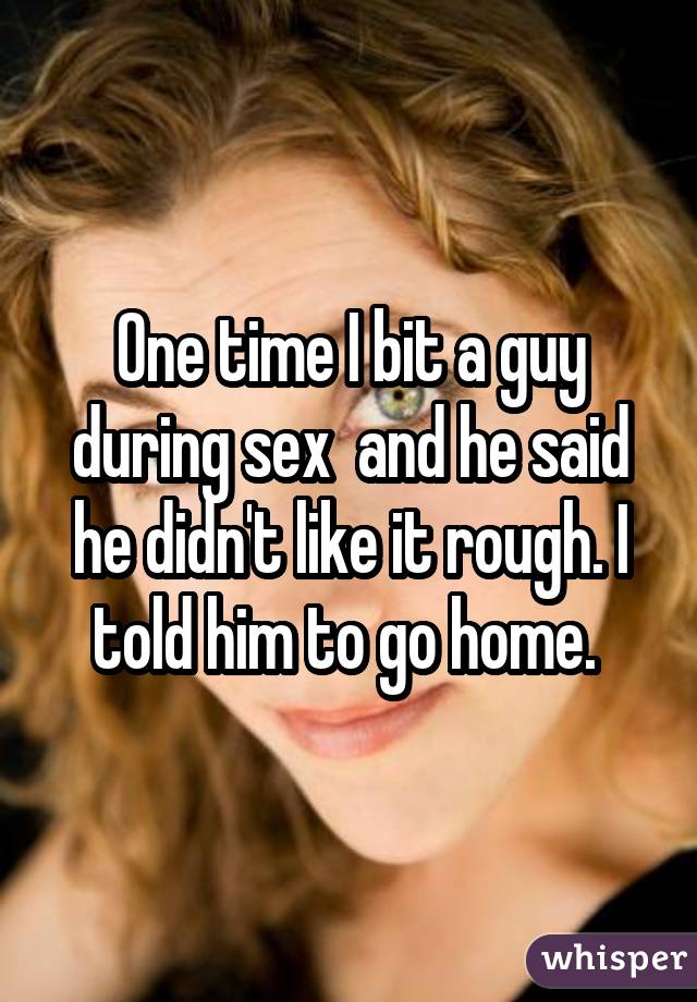 One time I bit a guy during sex and he said he didn
