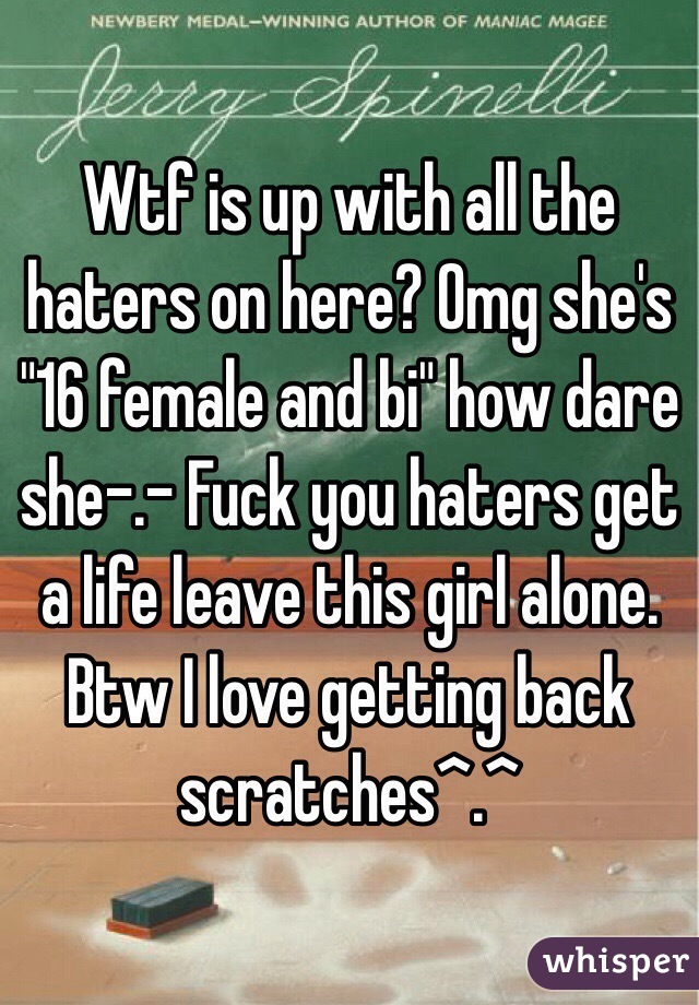 Wtf is up with all the haters on here? Omg she's "16 female and bi" how dare she-.- Fuck you haters get a life leave this girl alone. 
Btw I love getting back scratches^.^