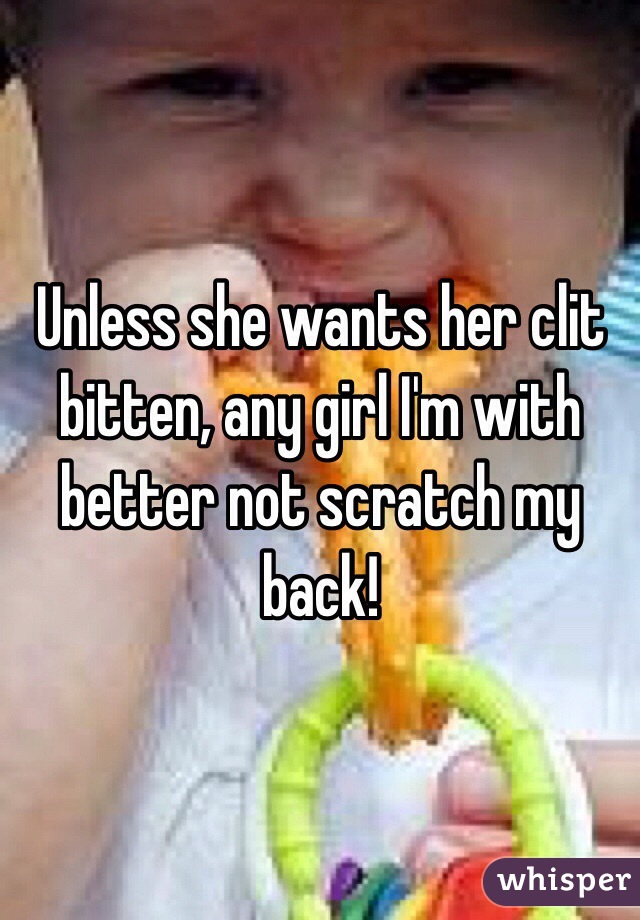 Unless she wants her clit bitten, any girl I'm with better not scratch my back!