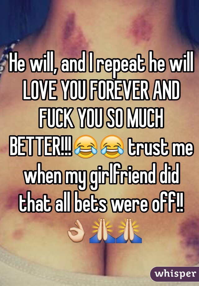 He will, and I repeat he will LOVE YOU FOREVER AND FUCK YOU SO MUCH BETTER!!!😂😂 trust me when my girlfriend did that all bets were off!!👌🙏🙏