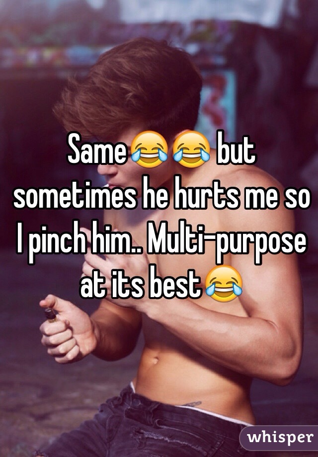 Same😂😂 but sometimes he hurts me so I pinch him.. Multi-purpose at its best😂