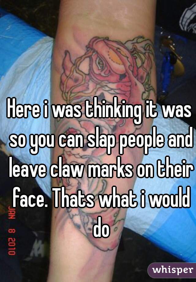 Here i was thinking it was so you can slap people and leave claw marks on their face. Thats what i would do