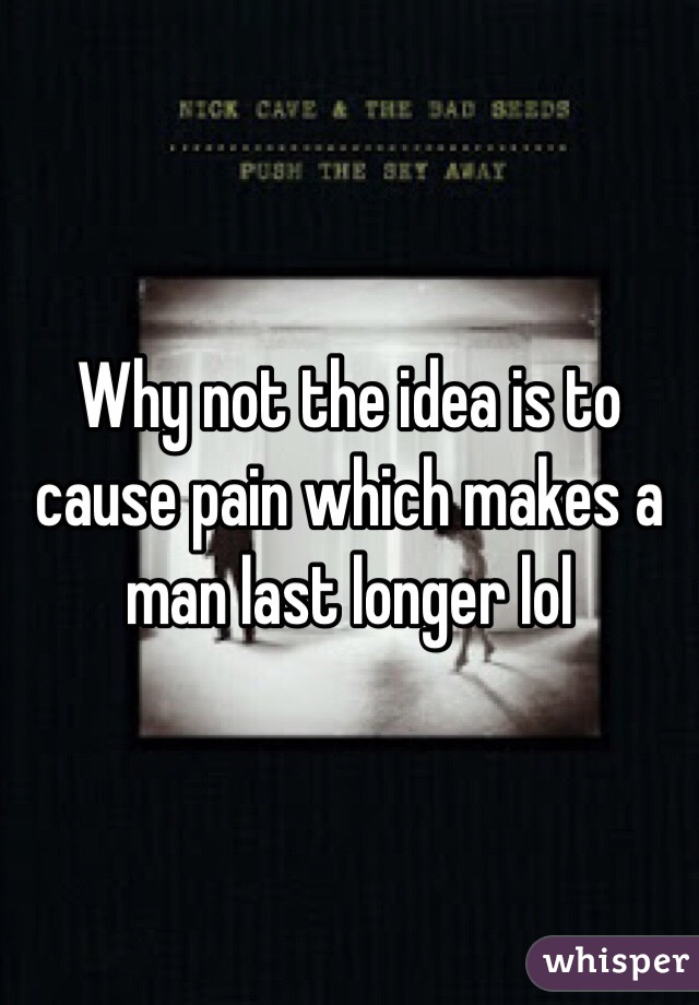 Why not the idea is to cause pain which makes a man last longer lol
