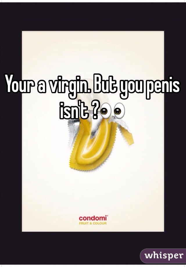 Your a virgin. But you penis isn't ?👀