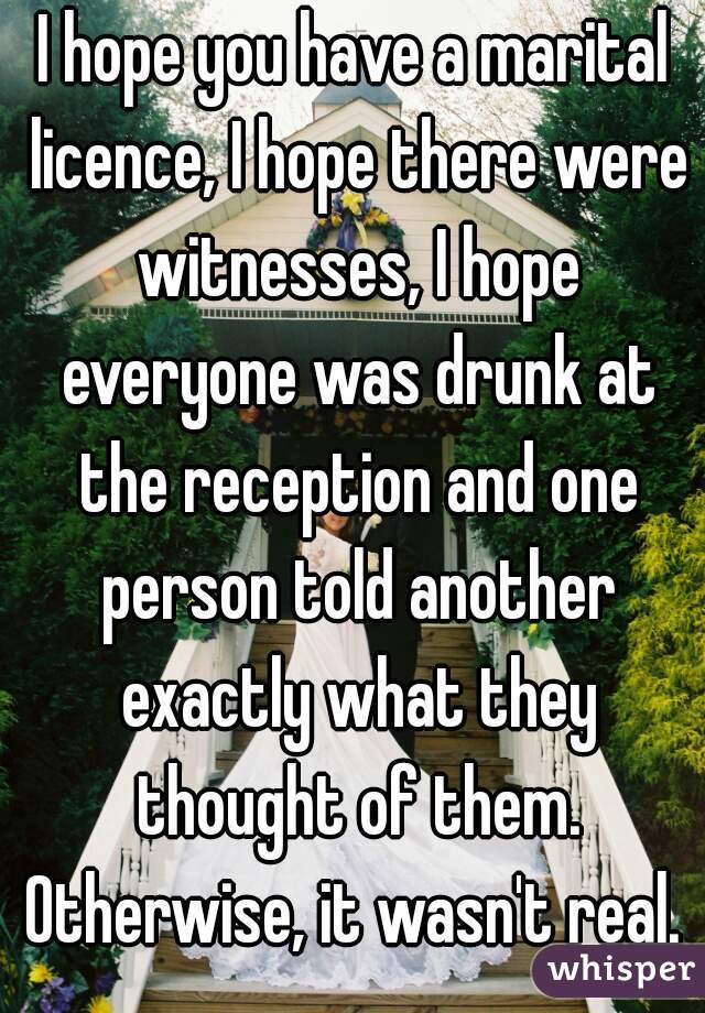 I hope you have a marital licence, I hope there were witnesses, I hope everyone was drunk at the reception and one person told another exactly what they thought of them.
Otherwise, it wasn't real.