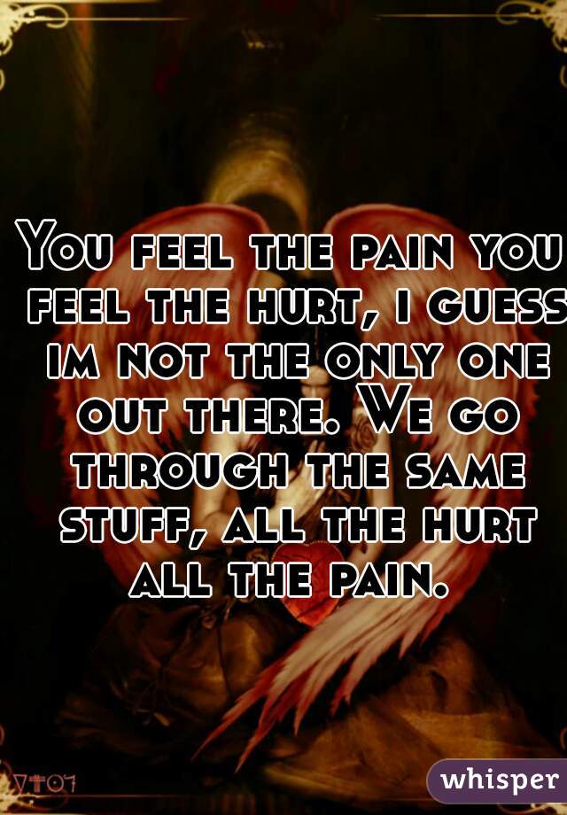 You feel the pain you feel the hurt, i guess im not the only one out ...