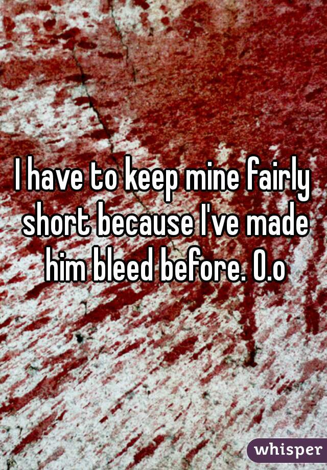 I have to keep mine fairly short because I've made him bleed before. O.o