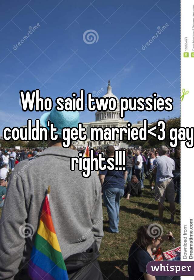 Who said two pussies couldn't get married<3 gay rights!!!