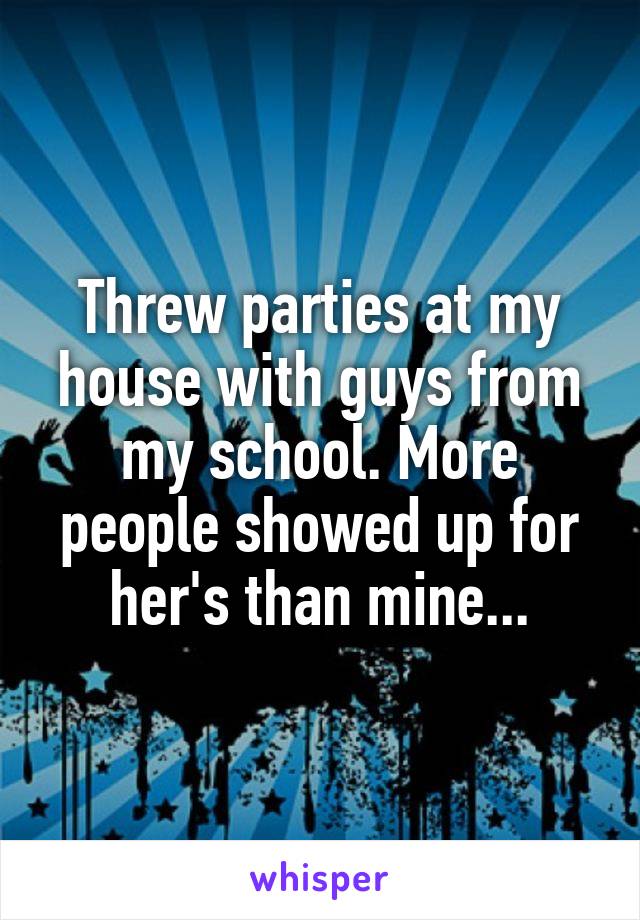 Threw parties at my house with guys from my school. More people showed up for her's than mine...